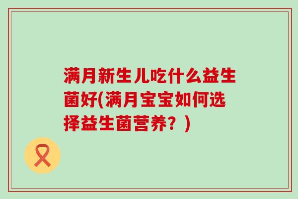 满月新生儿吃什么益生菌好(满月宝宝如何选择益生菌营养？)