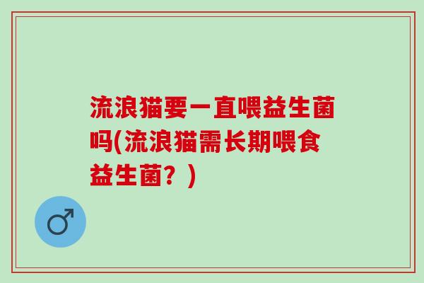 流浪猫要一直喂益生菌吗(流浪猫需长期喂食益生菌？)