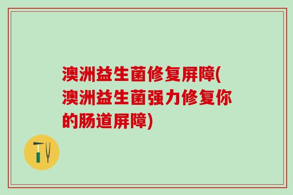 澳洲益生菌修复屏障(澳洲益生菌强力修复你的肠道屏障)