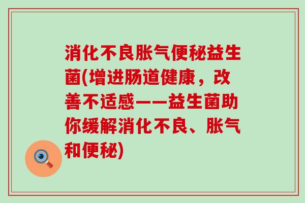 消化不良胀气便秘益生菌(增进肠道健康，改善不适感——益生菌助你缓解消化不良、胀气和便秘)