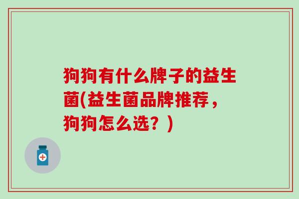 狗狗有什么牌子的益生菌(益生菌品牌推荐，狗狗怎么选？)
