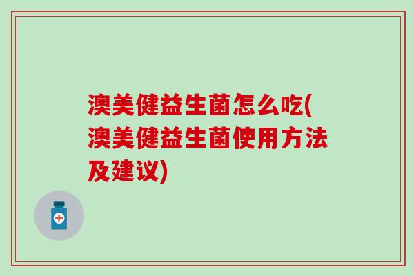 澳美健益生菌怎么吃(澳美健益生菌使用方法及建议)