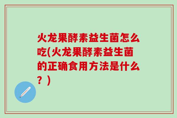 火龙果酵素益生菌怎么吃(火龙果酵素益生菌的正确食用方法是什么？)