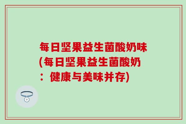 每日坚果益生菌酸奶味(每日坚果益生菌酸奶：健康与美味并存)