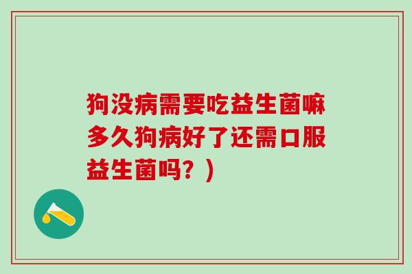 狗没病需要吃益生菌嘛多久狗病好了还需口服益生菌吗？)