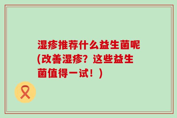 湿疹推荐什么益生菌呢(改善湿疹？这些益生菌值得一试！)
