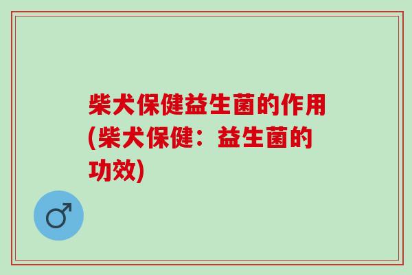 柴犬保健益生菌的作用(柴犬保健：益生菌的功效)