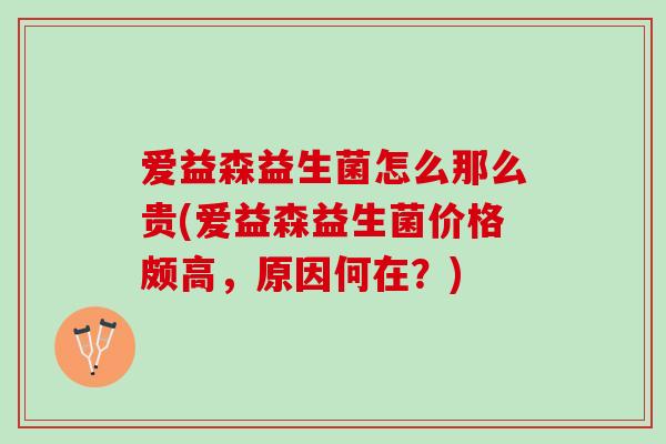 爱益森益生菌怎么那么贵(爱益森益生菌价格颇高，原因何在？)