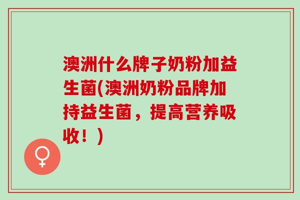 澳洲什么牌子奶粉加益生菌(澳洲奶粉品牌加持益生菌，提高营养吸收！)