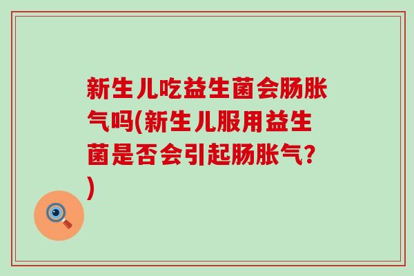 新生儿吃益生菌会肠胀气吗(新生儿服用益生菌是否会引起肠胀气？)