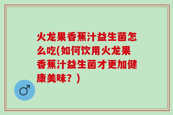火龙果香蕉汁益生菌怎么吃(如何饮用火龙果香蕉汁益生菌才更加健康美味？)