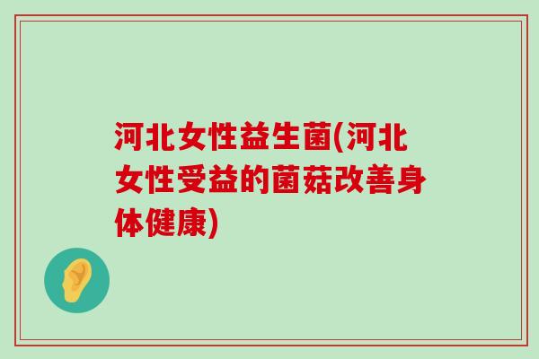 河北女性益生菌(河北女性受益的菌菇改善身体健康)