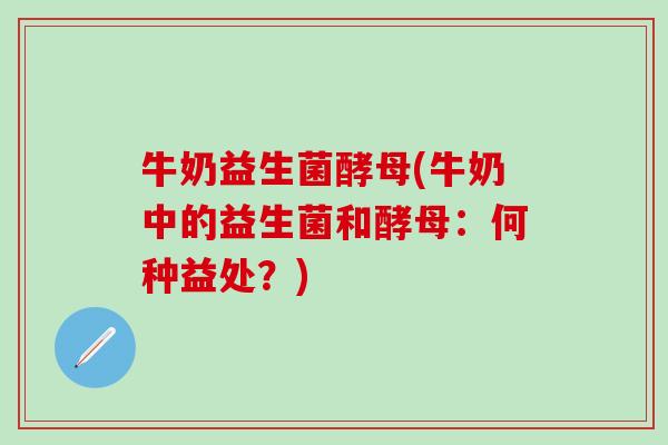 牛奶益生菌酵母(牛奶中的益生菌和酵母：何种益处？)