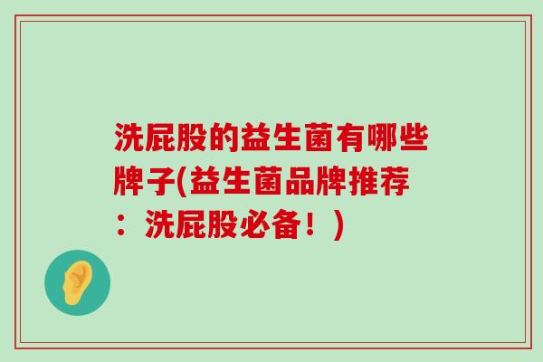 洗屁股的益生菌有哪些牌子(益生菌品牌推荐：洗屁股必备！)