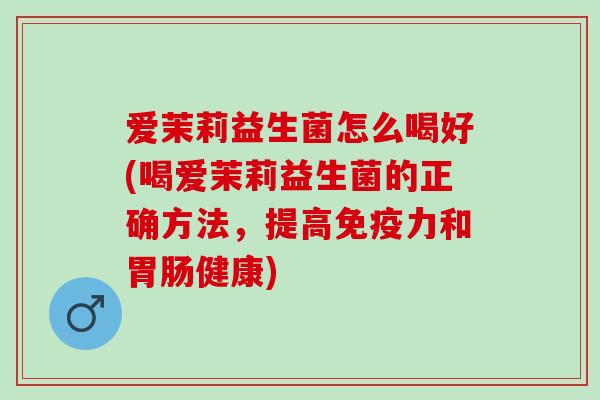 爱茉莉益生菌怎么喝好(喝爱茉莉益生菌的正确方法，提高免疫力和胃肠健康)