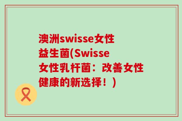 澳洲swisse女性益生菌(Swisse女性乳杆菌：改善女性健康的新选择！)