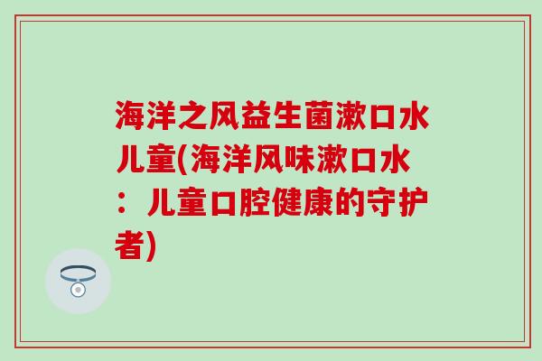 海洋之风益生菌漱口水儿童(海洋风味漱口水：儿童口腔健康的守护者)