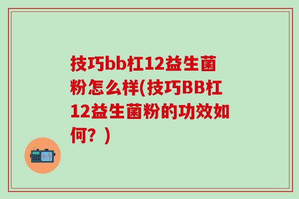 技巧bb杠12益生菌粉怎么样(技巧BB杠12益生菌粉的功效如何？)