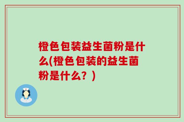 橙色包装益生菌粉是什么(橙色包装的益生菌粉是什么？)