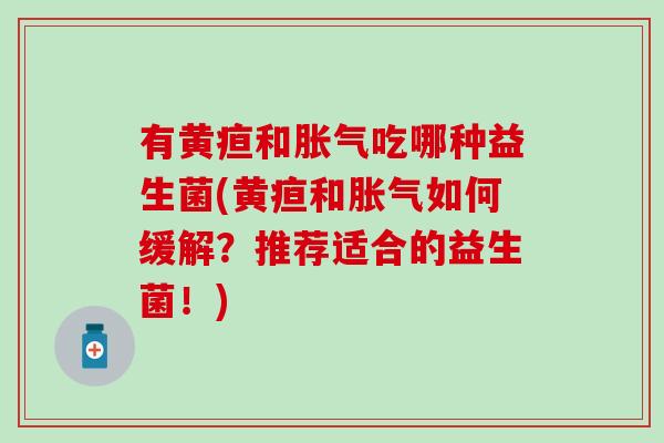 有黄疸和胀气吃哪种益生菌(黄疸和胀气如何缓解？推荐适合的益生菌！)