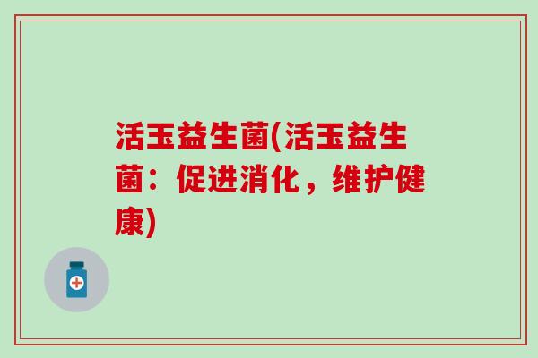 活玉益生菌(活玉益生菌：促进消化，维护健康)