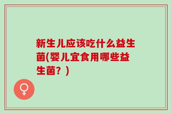 新生儿应该吃什么益生菌(婴儿宜食用哪些益生菌？)
