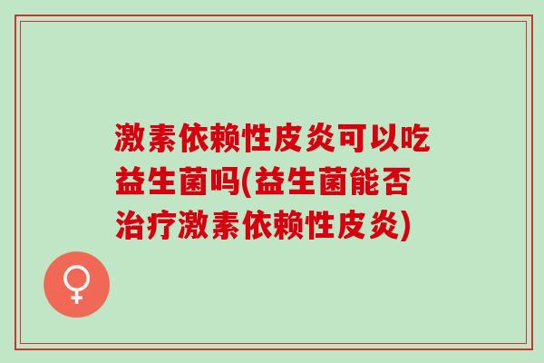 激素依赖性皮炎可以吃益生菌吗(益生菌能否治疗激素依赖性皮炎)