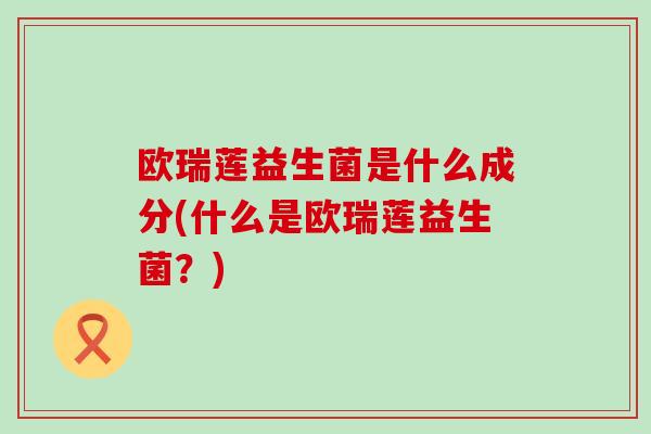 欧瑞莲益生菌是什么成分(什么是欧瑞莲益生菌？)
