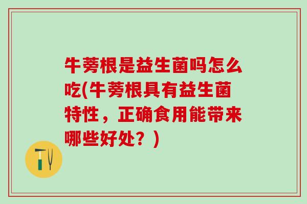 牛蒡根是益生菌吗怎么吃(牛蒡根具有益生菌特性，正确食用能带来哪些好处？)