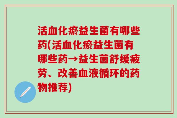 活血化瘀益生菌有哪些药(活血化瘀益生菌有哪些药→益生菌舒缓疲劳、改善血液循环的药物推荐)
