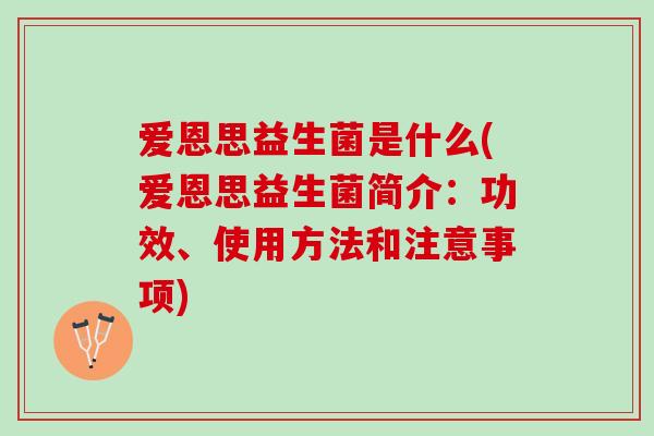 爱恩思益生菌是什么(爱恩思益生菌简介：功效、使用方法和注意事项)