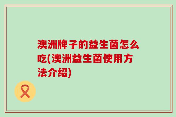 澳洲牌子的益生菌怎么吃(澳洲益生菌使用方法介绍)