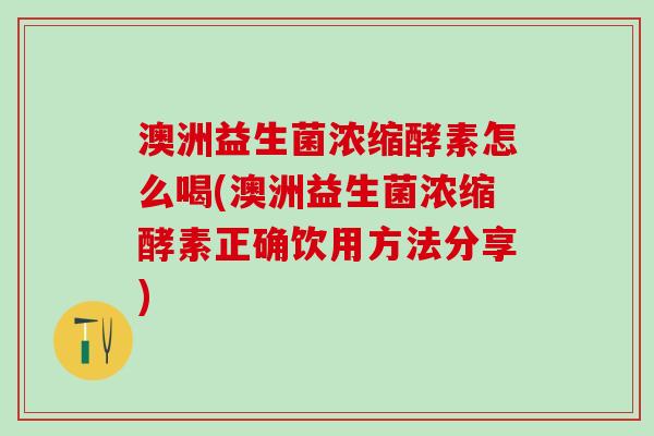 澳洲益生菌浓缩酵素怎么喝(澳洲益生菌浓缩酵素正确饮用方法分享)