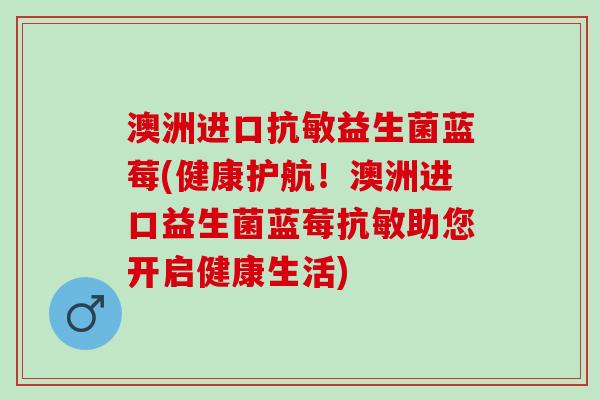 澳洲进口抗敏益生菌蓝莓(健康护航！澳洲进口益生菌蓝莓抗敏助您开启健康生活)