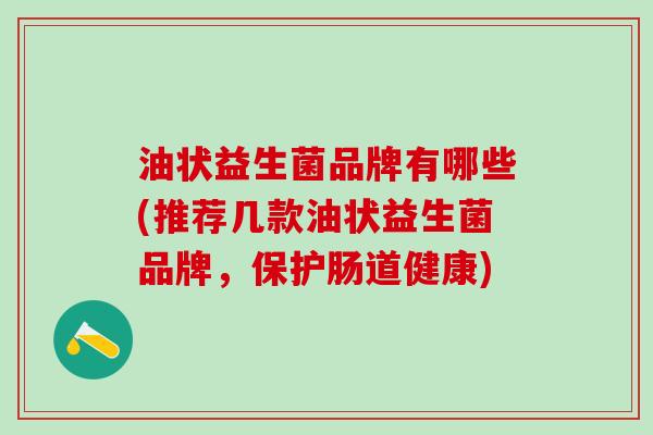油状益生菌品牌有哪些(推荐几款油状益生菌品牌，保护肠道健康)