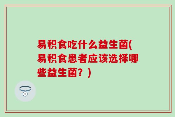 易积食吃什么益生菌(易积食患者应该选择哪些益生菌？)