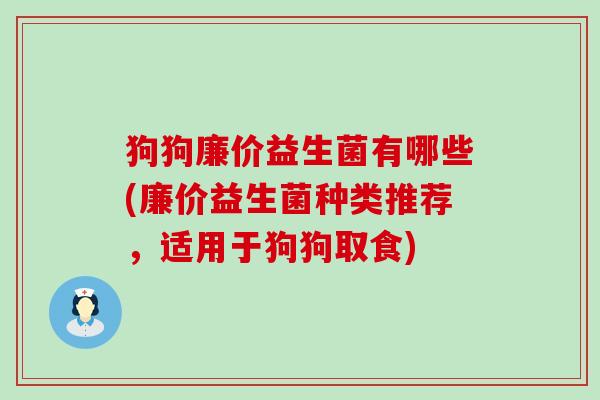 狗狗廉价益生菌有哪些(廉价益生菌种类推荐，适用于狗狗取食)