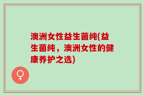 澳洲女性益生菌纯(益生菌纯，澳洲女性的健康养护之选)