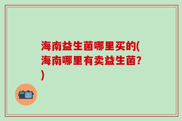 海南益生菌哪里买的(海南哪里有卖益生菌？)