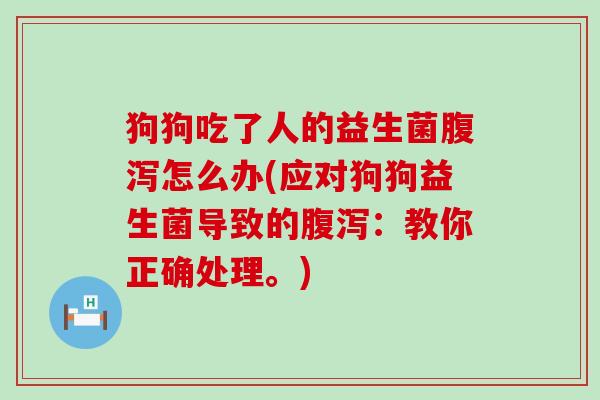狗狗吃了人的益生菌腹泻怎么办(应对狗狗益生菌导致的腹泻：教你正确处理。)