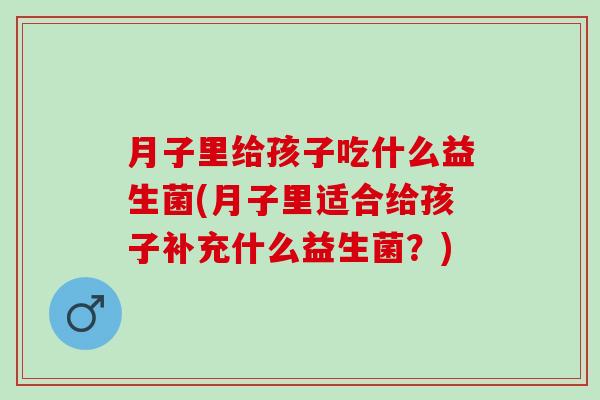 月子里给孩子吃什么益生菌(月子里适合给孩子补充什么益生菌？)