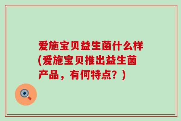 爱施宝贝益生菌什么样(爱施宝贝推出益生菌产品，有何特点？)