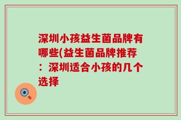 深圳小孩益生菌品牌有哪些(益生菌品牌推荐：深圳适合小孩的几个选择