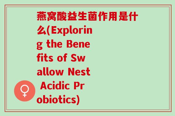 燕窝酸益生菌作用是什么(Exploring the Benefits of Swallow Nest Acidic Probiotics)