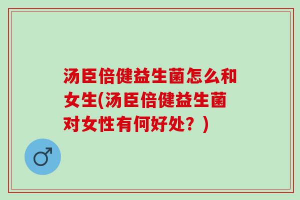 汤臣倍健益生菌怎么和女生(汤臣倍健益生菌对女性有何好处？)