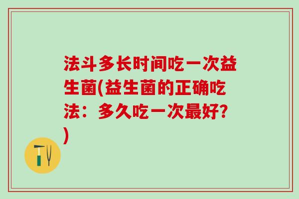 法斗多长时间吃一次益生菌(益生菌的正确吃法：多久吃一次最好？)