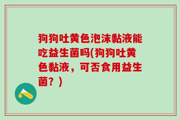 狗狗吐黄色泡沫黏液能吃益生菌吗(狗狗吐黄色黏液，可否食用益生菌？)