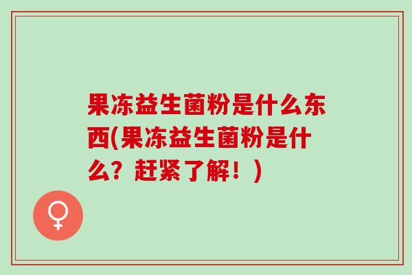 果冻益生菌粉是什么东西(果冻益生菌粉是什么？赶紧了解！)
