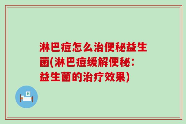 淋巴痘怎么治便秘益生菌(淋巴痘缓解便秘：益生菌的治疗效果)