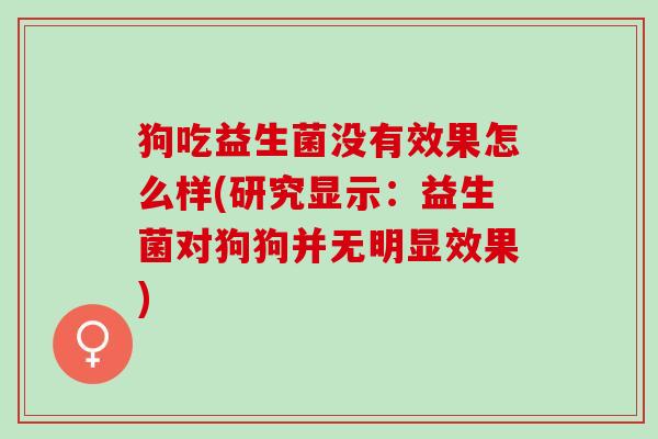 狗吃益生菌没有效果怎么样(研究显示：益生菌对狗狗并无明显效果)